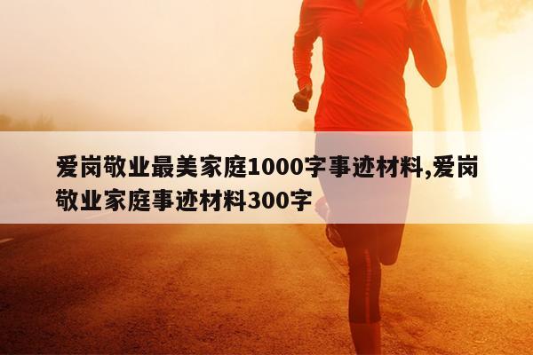 爱岗敬业最美家庭1000字事迹材料,爱岗敬业家庭事迹材料300字