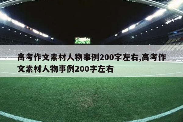 高考作文素材人物事例200字左右,高考作文素材人物事例200字左右