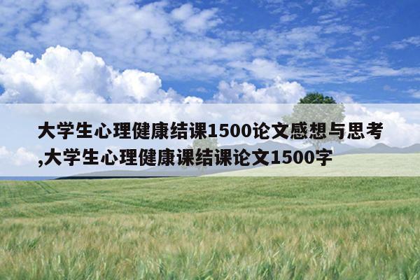 大学生心理健康结课1500论文感想与思考,大学生心理健康课结课论文1500字