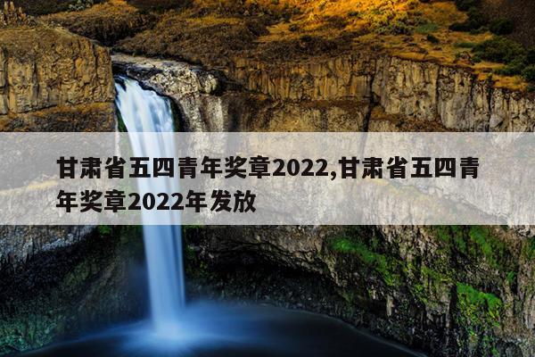 甘肃省五四青年奖章2022,甘肃省五四青年奖章2022年发放