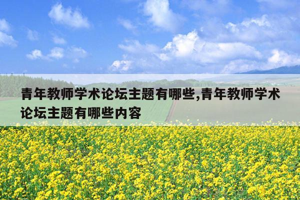 青年教师学术论坛主题有哪些,青年教师学术论坛主题有哪些内容