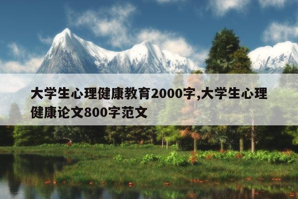 大学生心理健康教育2000字,大学生心理健康论文800字范文