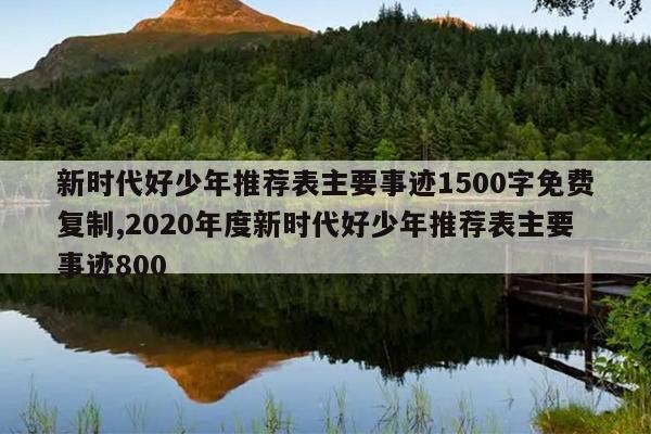 新时代好少年推荐表主要事迹1500字免费复制,2020年度新时代好少年推荐表主要事迹800