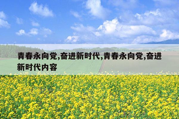 青春永向党,奋进新时代,青春永向党,奋进新时代内容