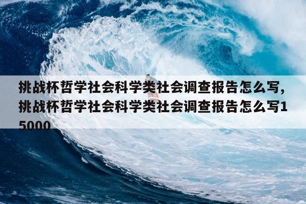 挑战杯哲学社会科学类社会调查报告怎么写,挑战杯哲学社会科学类社会调查报告怎么写15000