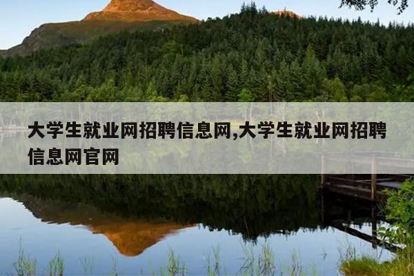 大学生就业网招聘信息网,大学生就业网招聘信息网官网