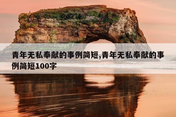 青年无私奉献的事例简短,青年无私奉献的事例简短100字