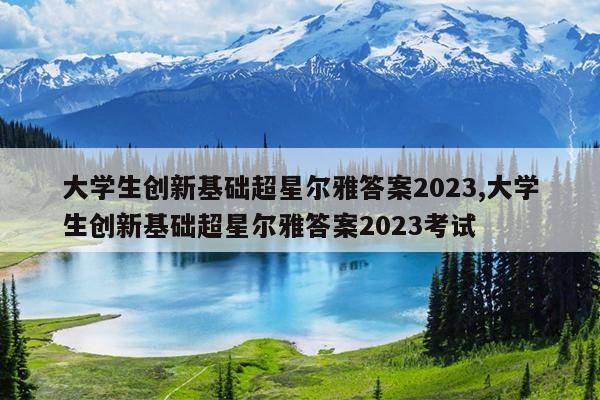 大学生创新基础超星尔雅答案2023,大学生创新基础超星尔雅答案2023考试