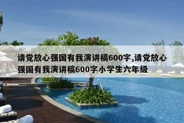 请党放心强国有我演讲稿600字,请党放心强国有我演讲稿600字小学生六年级