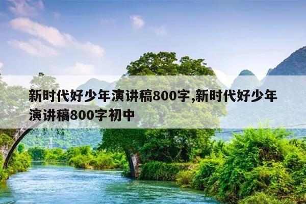 新时代好少年演讲稿800字,新时代好少年演讲稿800字初中