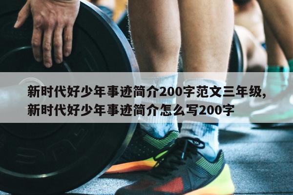 新时代好少年事迹简介200字范文三年级,新时代好少年事迹简介怎么写200字