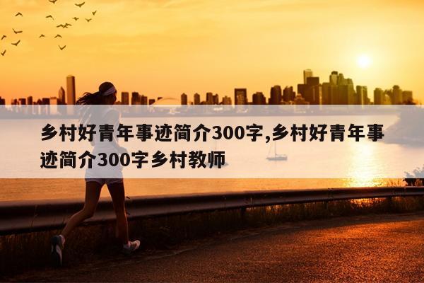 乡村好青年事迹简介300字,乡村好青年事迹简介300字乡村教师