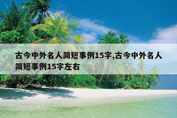 古今中外名人简短事例15字,古今中外名人简短事例15字左右