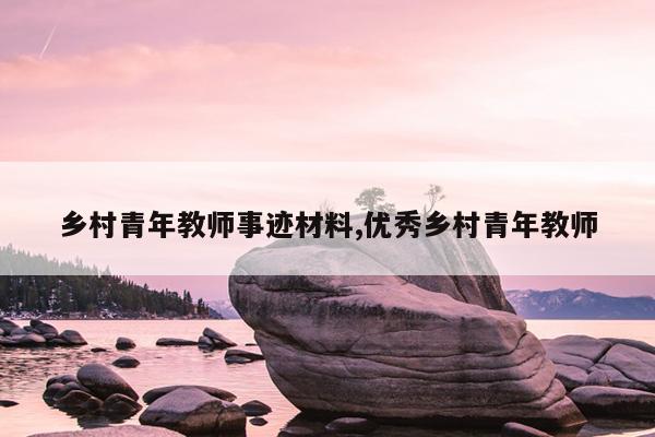 乡村青年教师事迹材料,优秀乡村青年教师