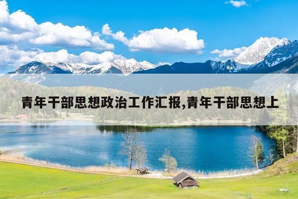 青年干部思想政治工作汇报,青年干部思想上