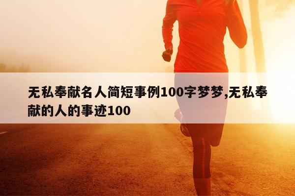 无私奉献名人简短事例100字梦梦,无私奉献的人的事迹100