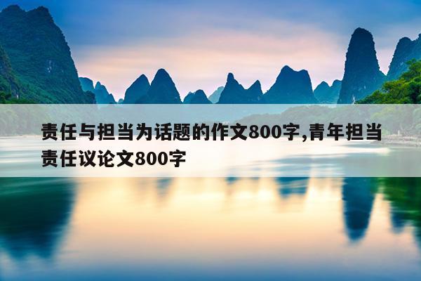 责任与担当为话题的作文800字,青年担当责任议论文800字