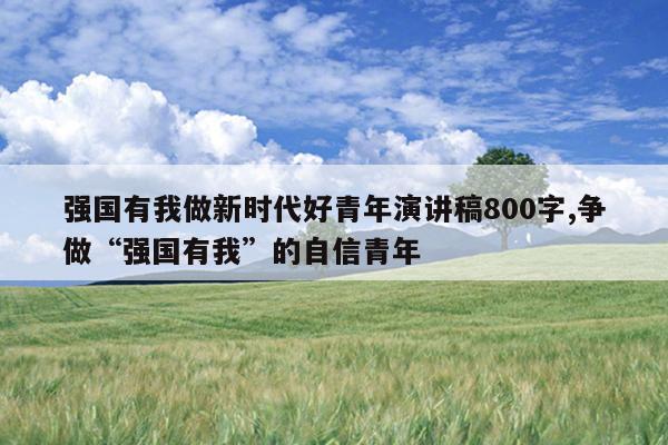 强国有我做新时代好青年演讲稿800字,争做“强国有我”的自信青年