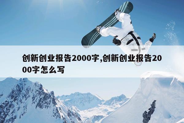 创新创业报告2000字,创新创业报告2000字怎么写