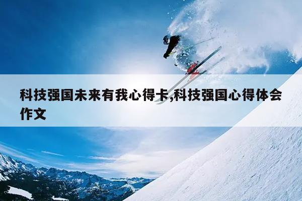 科技强国未来有我心得卡,科技强国心得体会作文