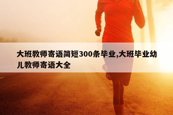 大班教师寄语简短300条毕业,大班毕业幼儿教师寄语大全