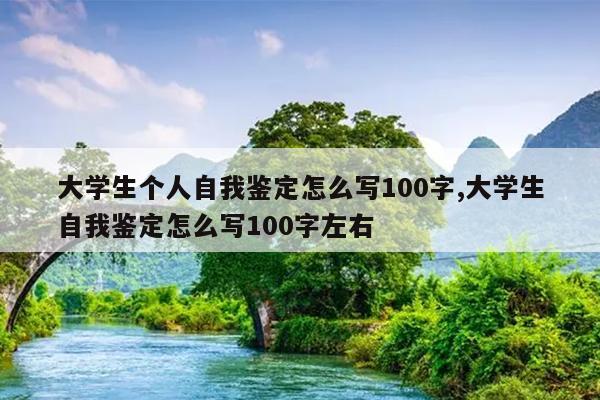 大学生个人自我鉴定怎么写100字,大学生自我鉴定怎么写100字左右