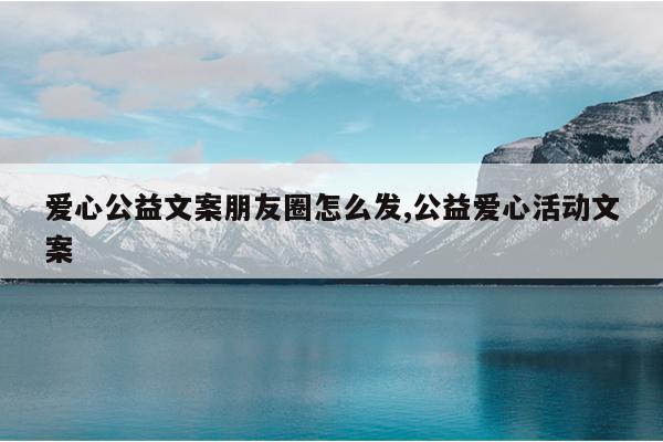 爱心公益文案朋友圈怎么发,公益爱心活动文案