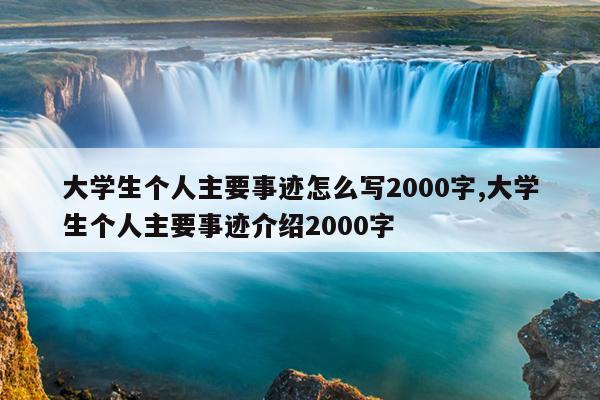 大学生个人主要事迹怎么写2000字,大学生个人主要事迹介绍2000字