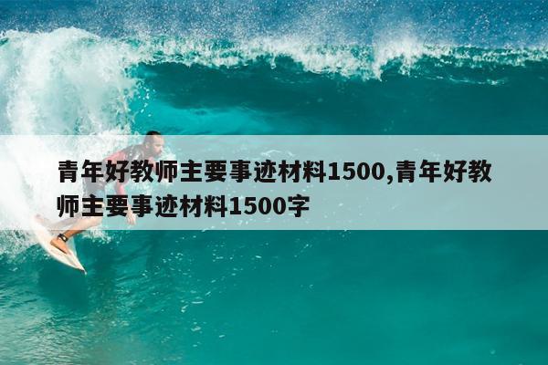 青年好教师主要事迹材料1500,青年好教师主要事迹材料1500字