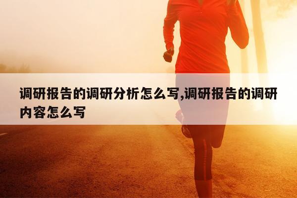 调研报告的调研分析怎么写,调研报告的调研内容怎么写