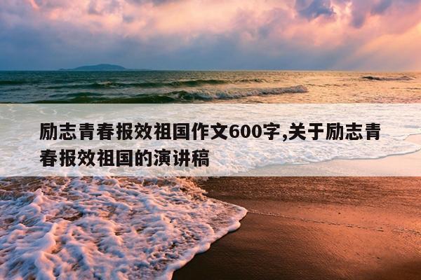 励志青春报效祖国作文600字,关于励志青春报效祖国的演讲稿