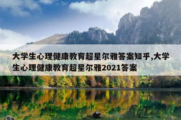 大学生心理健康教育超星尔雅答案知乎,大学生心理健康教育超星尔雅2021答案