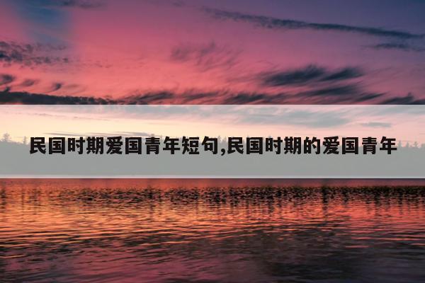 民国时期爱国青年短句,民国时期的爱国青年