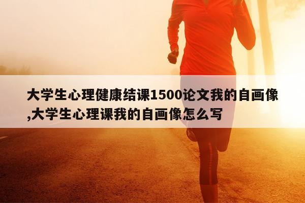 大学生心理健康结课1500论文我的自画像,大学生心理课我的自画像怎么写