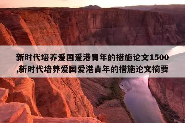 新时代培养爱国爱港青年的措施论文1500,新时代培养爱国爱港青年的措施论文摘要