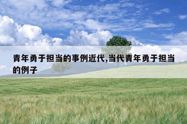 青年勇于担当的事例近代,当代青年勇于担当的例子