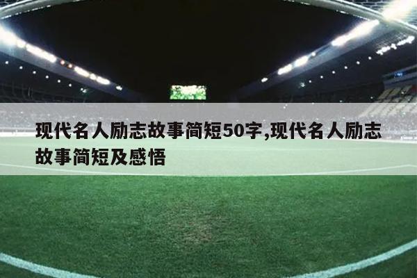 现代名人励志故事简短50字,现代名人励志故事简短及感悟