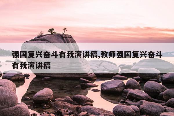 强国复兴奋斗有我演讲稿,教师强国复兴奋斗有我演讲稿
