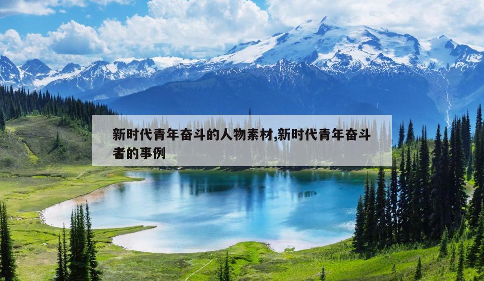 新时代青年奋斗的人物素材,新时代青年奋斗者的事例