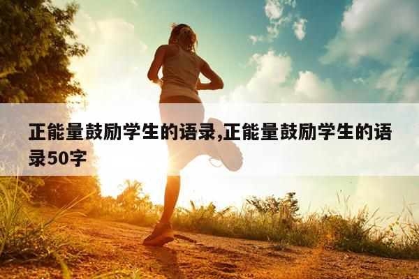 正能量鼓励学生的语录,正能量鼓励学生的语录50字