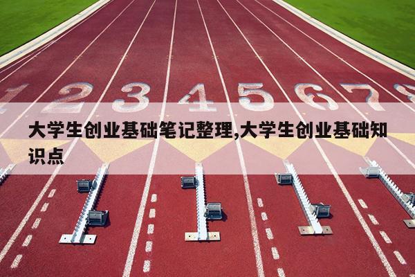 大学生创业基础笔记整理,大学生创业基础知识点
