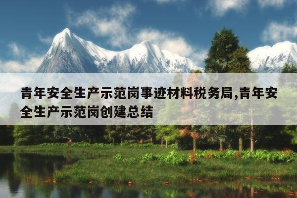 青年安全生产示范岗事迹材料税务局,青年安全生产示范岗创建总结