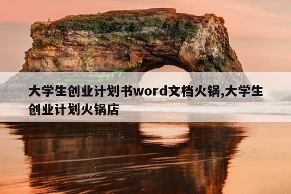 大学生创业计划书word文档火锅,大学生创业计划火锅店