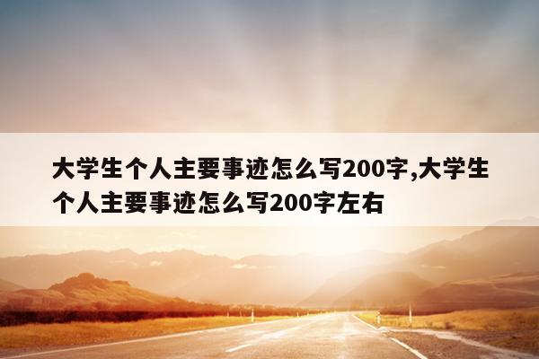 大学生个人主要事迹怎么写200字,大学生个人主要事迹怎么写200字左右