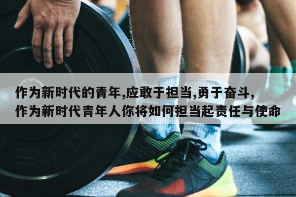 作为新时代的青年,应敢于担当,勇于奋斗,作为新时代青年人你将如何担当起责任与使命