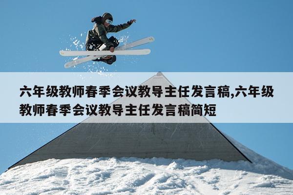 六年级教师春季会议教导主任发言稿,六年级教师春季会议教导主任发言稿简短