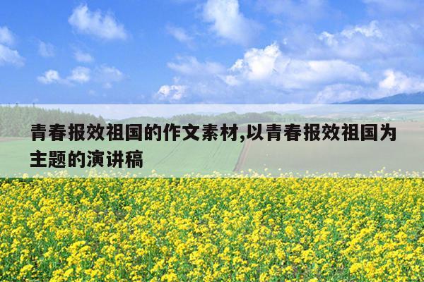 青春报效祖国的作文素材,以青春报效祖国为主题的演讲稿