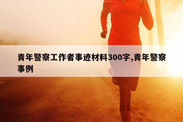 青年警察工作者事迹材料300字,青年警察事例