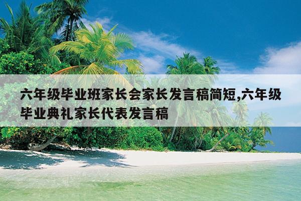 六年级毕业班家长会家长发言稿简短,六年级毕业典礼家长代表发言稿