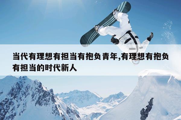 当代有理想有担当有抱负青年,有理想有抱负有担当的时代新人